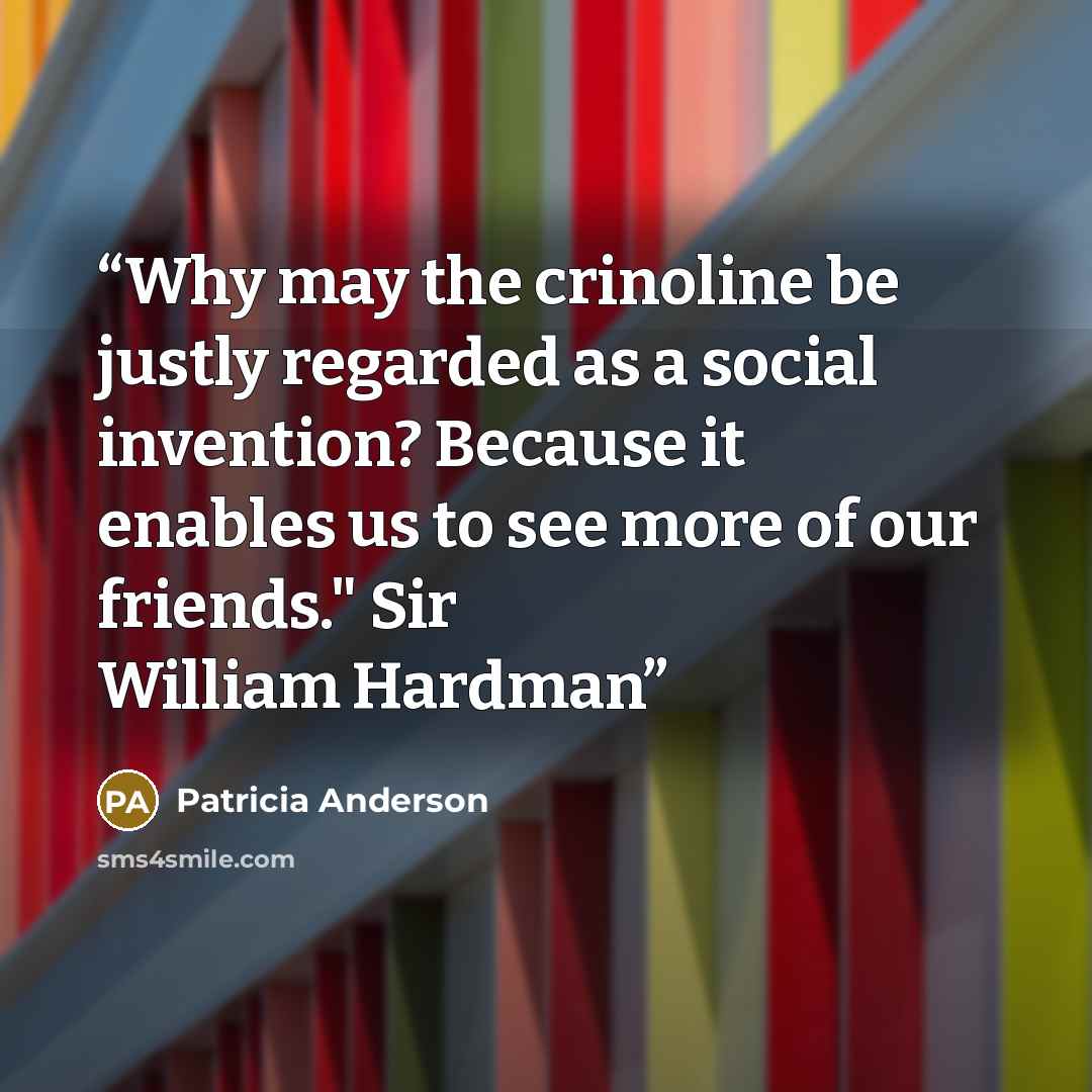 “Why may the crinoline be justly regarded as a social invention? Because it enables us to see more of our friends." Sir William Hardman” quote by Patricia Anderson