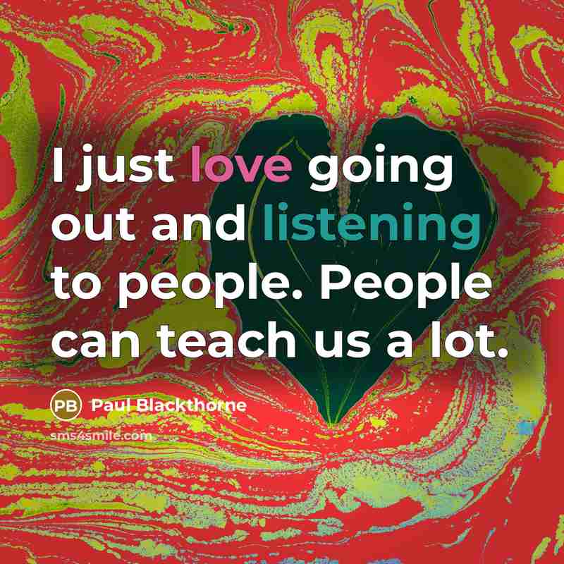 “I just love going out and listening to people. People can teach us a lot.” quote by Paul Blackthorne