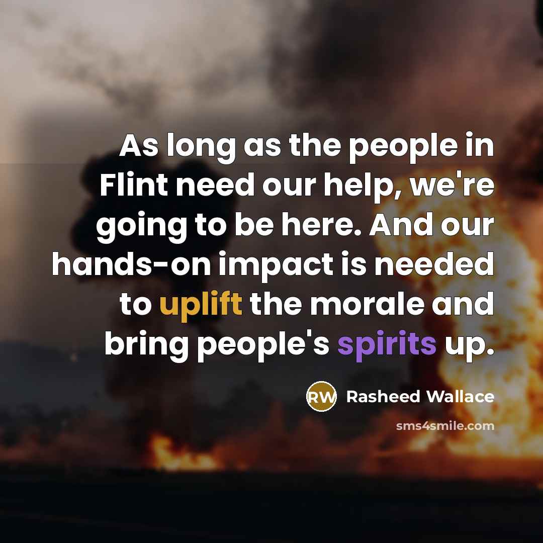 “As long as the people in Flint need our help, we're going to be here. And our hands-on impact is needed to uplift the morale and bring people's spirits up.” quote by Rasheed Wallace