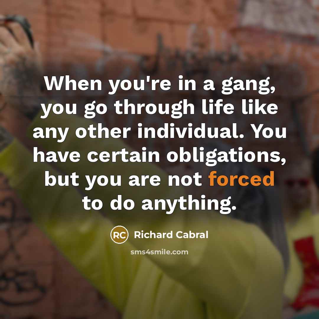 “When you're in a gang, you go through life like any other individual. You have certain obligations, but you are not forced to do anything.” quote by Richard Cabral