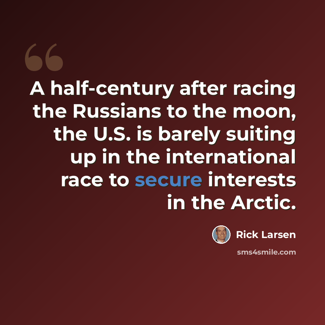 “A half-century after racing the Russians to the moon, the U.S. is barely suiting up in the international race to secure interests in the Arctic.” quote by Rick Larsen