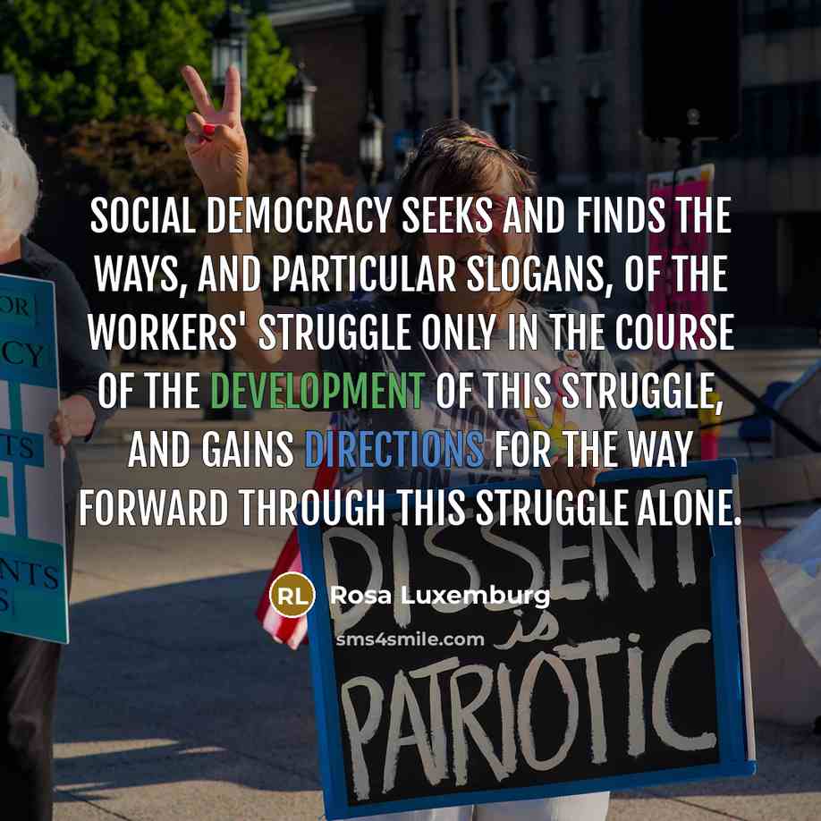 “Social democracy seeks and finds the ways, and particular slogans, of the workers' struggle only in the course of the development of this struggle, and gains directions for the way forward through this struggle alone.” quote by Rosa Luxemburg