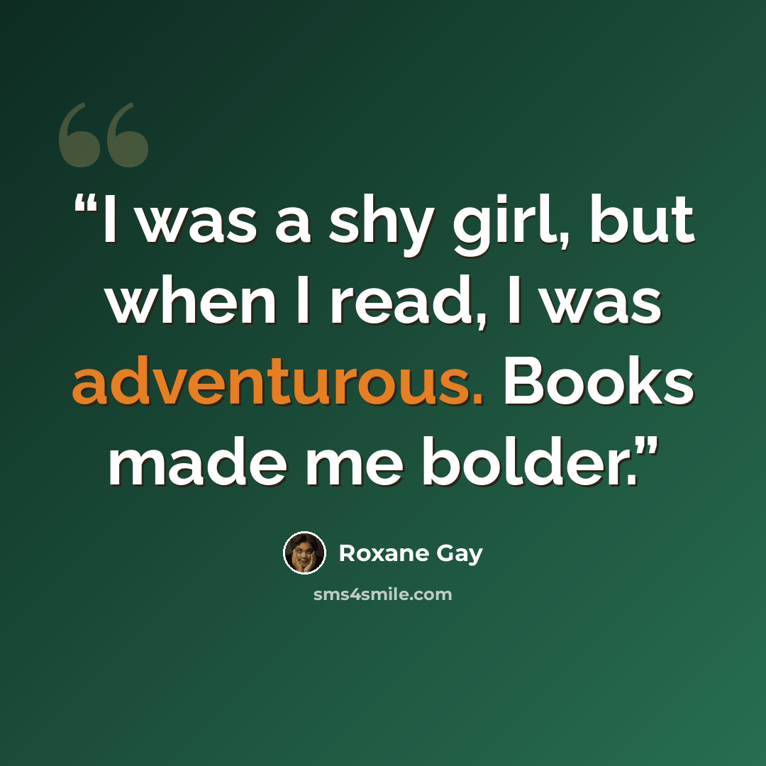 “I was a shy girl, but when I read, I was adventurous. Books made me bolder.” quote by Roxane Gay