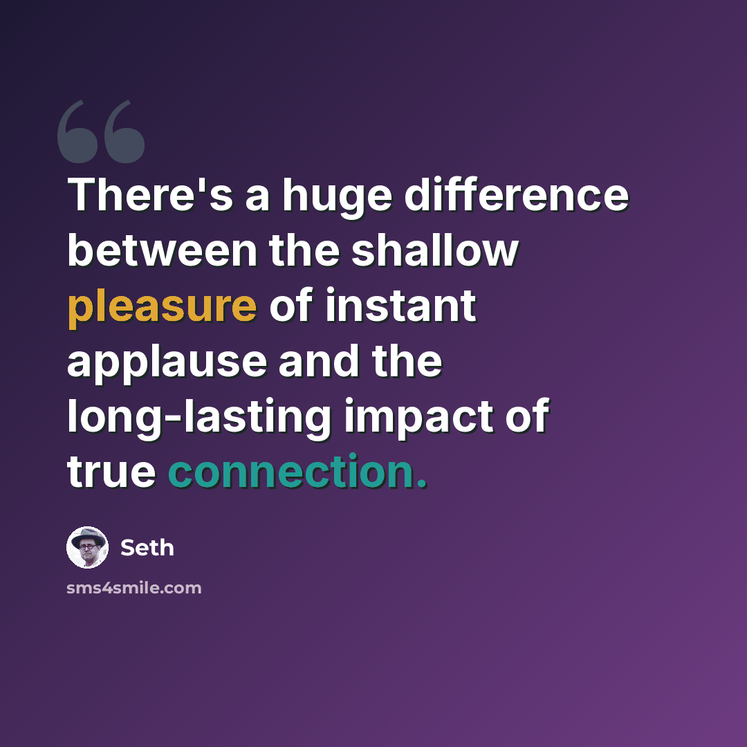“There's a huge difference between the shallow pleasure of instant applause and the long-lasting impact of true connection.” quote by Seth