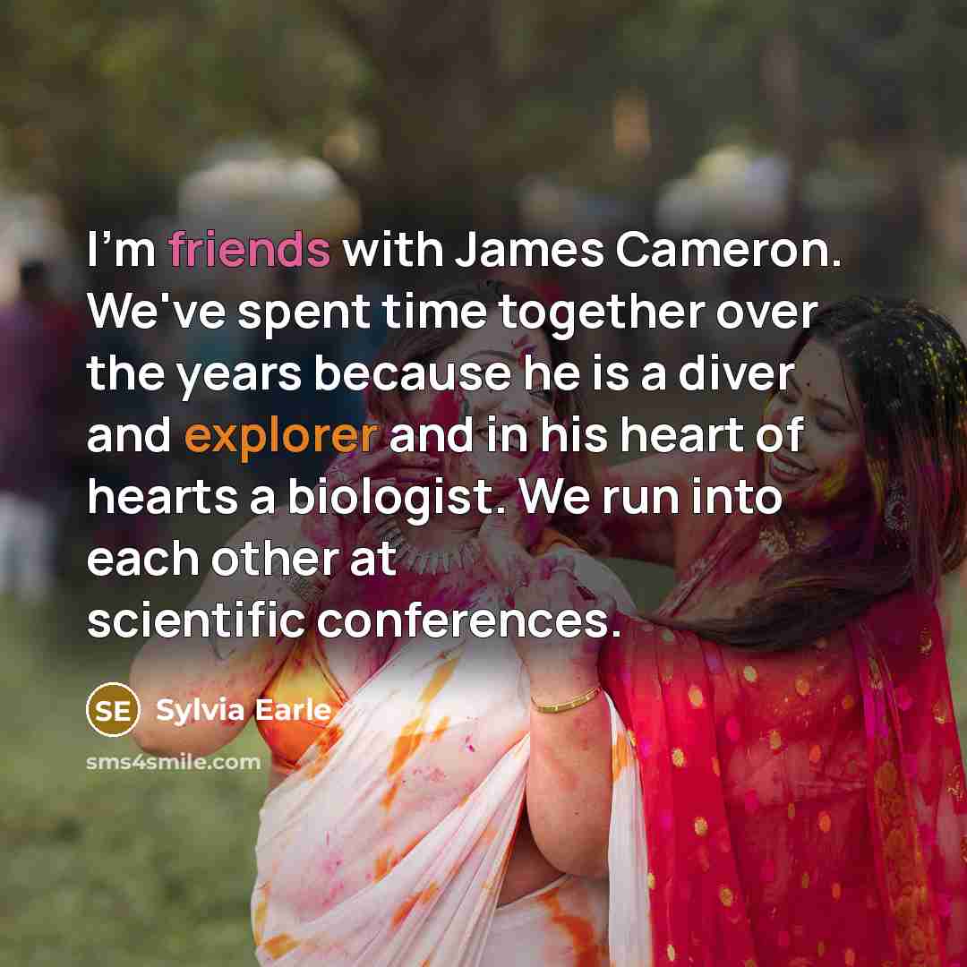 “I'm friends with James Cameron. We've spent time together over the years because he is a diver and explorer and in his heart of hearts a biologist. We run into each other at scientific conferences.” quote by Sylvia Earle