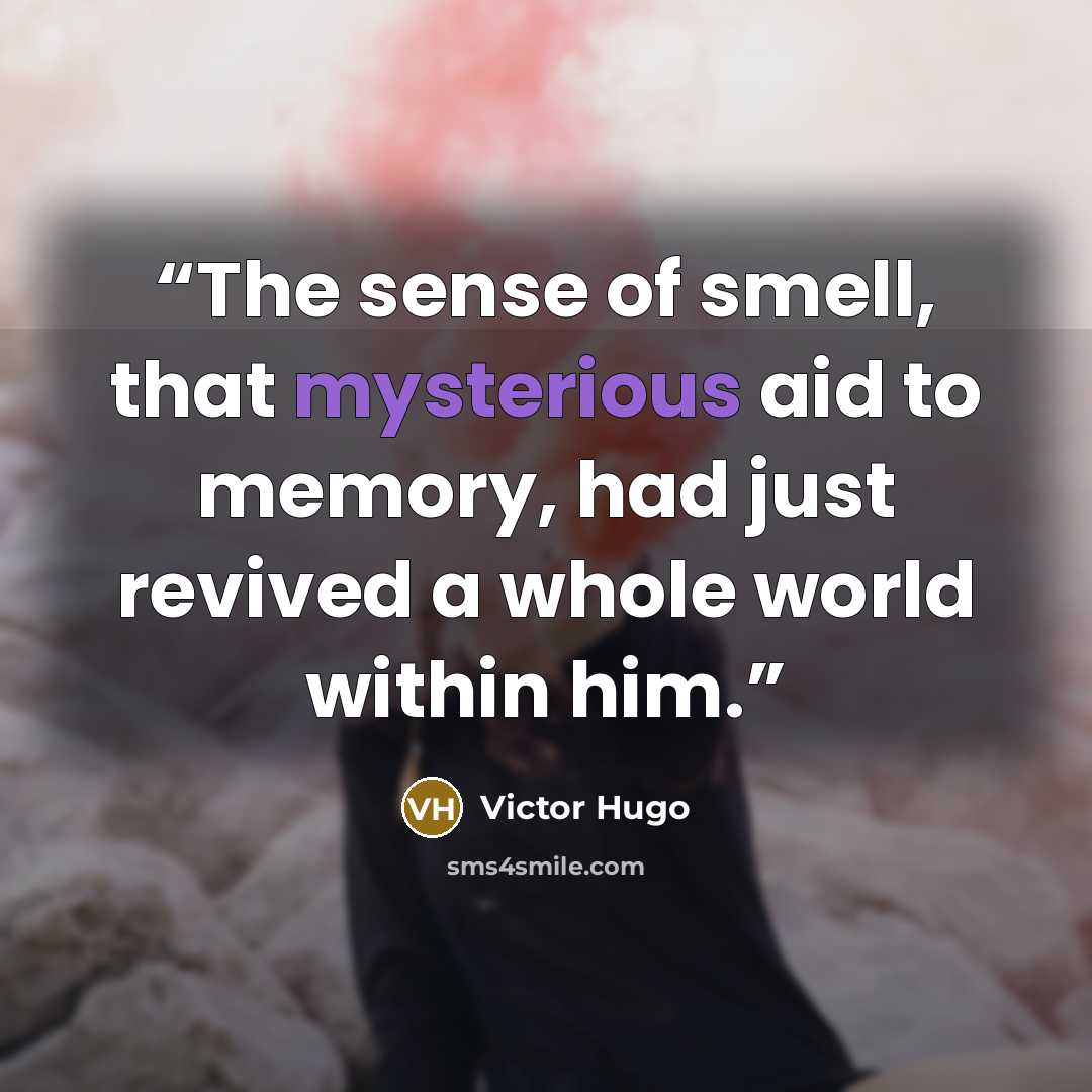 “The sense of smell, that mysterious aid to memory, had just revived a whole world within him.” quote by Victor Hugo