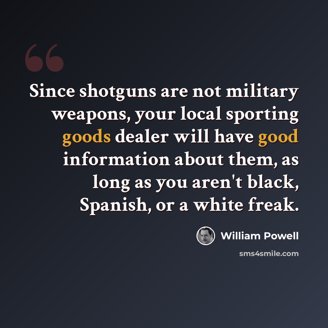 “Since shotguns are not military weapons, your local sporting goods dealer will have good information about them, as long as you aren't black, Spanish, or a white freak.” quote by William Powell