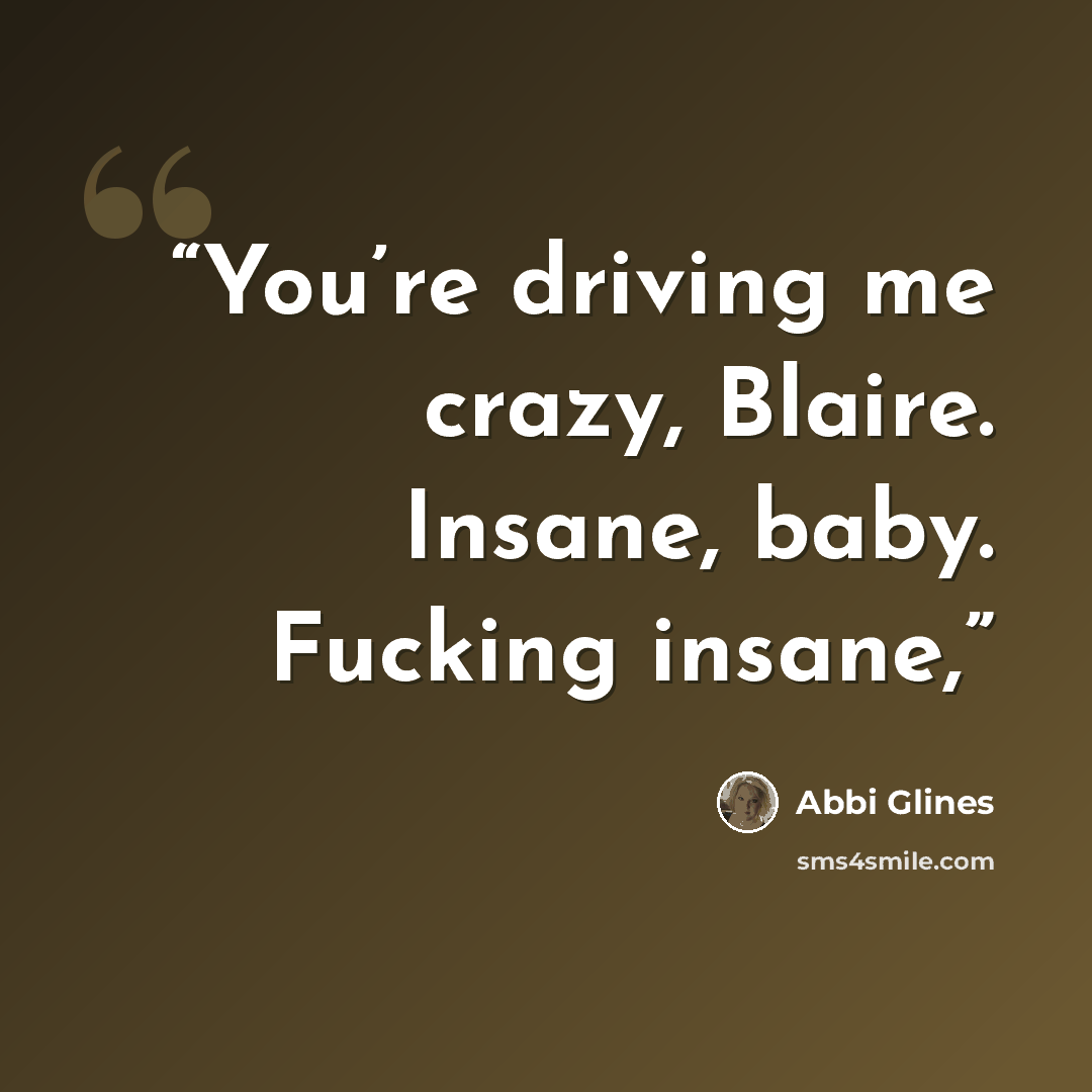 “You’re driving me crazy, Blaire. Insane, baby. Fucking insane,” quote by Abbi Glines