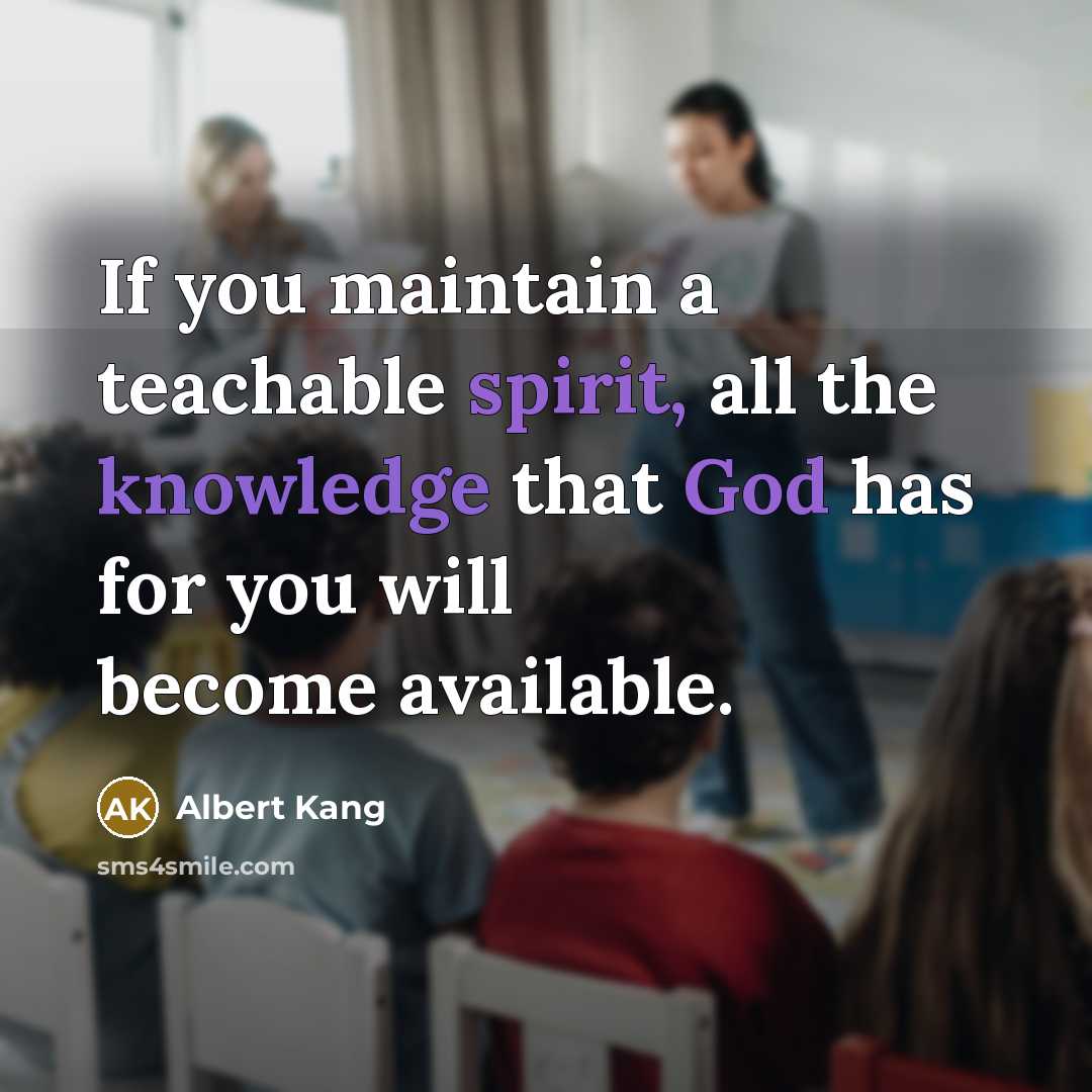 “If you maintain a teachable spirit, all the knowledge that God has for you will become available.” quote by Albert Kang