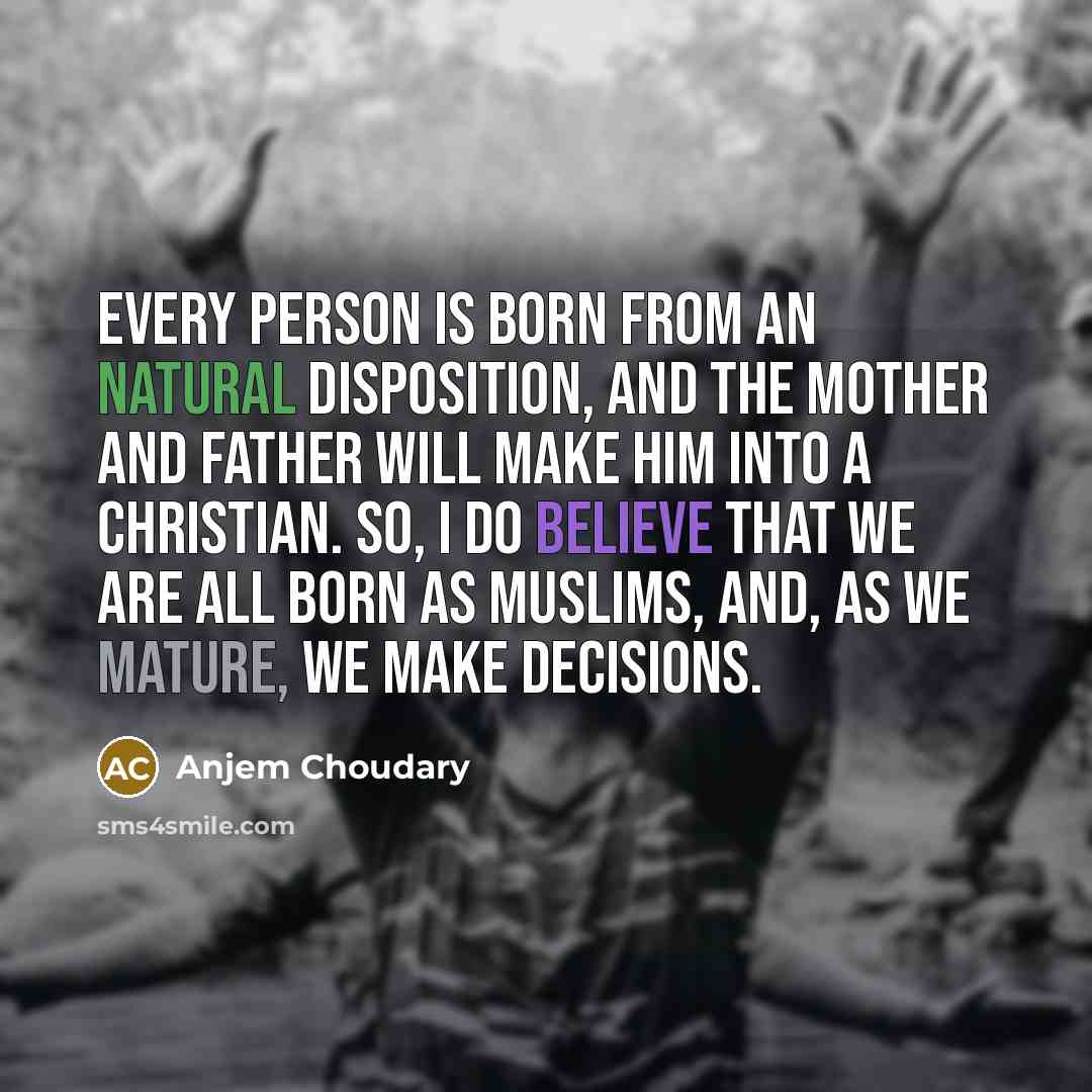 “Every person is born from an natural disposition, and the mother and father will make him into a Christian. So, I do believe that we are all born as Muslims, and, as we mature, we make decisions.” quote by Anjem Choudary