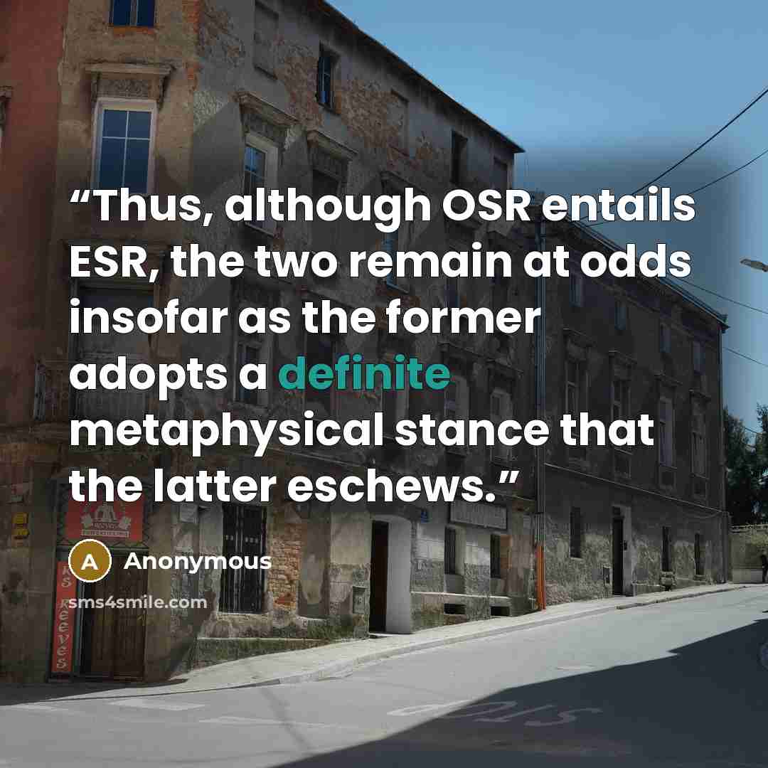 “Thus, although OSR entails ESR, the two remain at odds insofar as the former adopts a definite metaphysical stance that the latter eschews.” quote by Anonymous