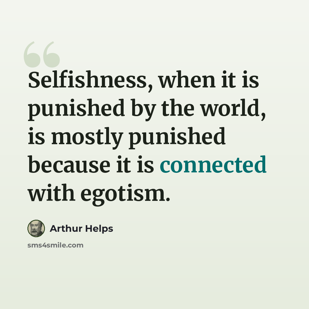 “Selfishness, when it is punished by the world, is mostly punished because it is connected with egotism.” quote by Arthur Helps