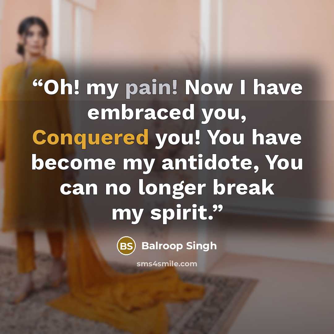 “Oh! my pain! Now I have embraced you, Conquered you! You have become my antidote, You can no longer break my spirit.” quote by Balroop Singh