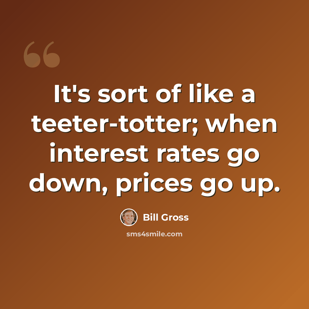 “It's sort of like a teeter-totter; when interest rates go down, prices go up.” quote by Bill Gross