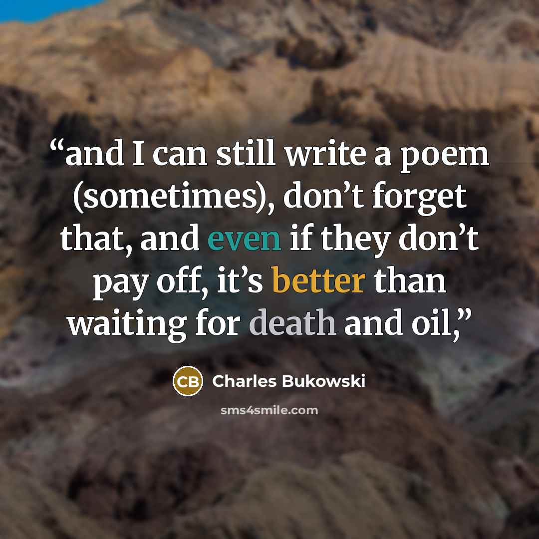 “and I can still write a poem (sometimes), don’t forget that, and even if they don’t pay off, it’s better than waiting for death and oil,” quote by Charles Bukowski
