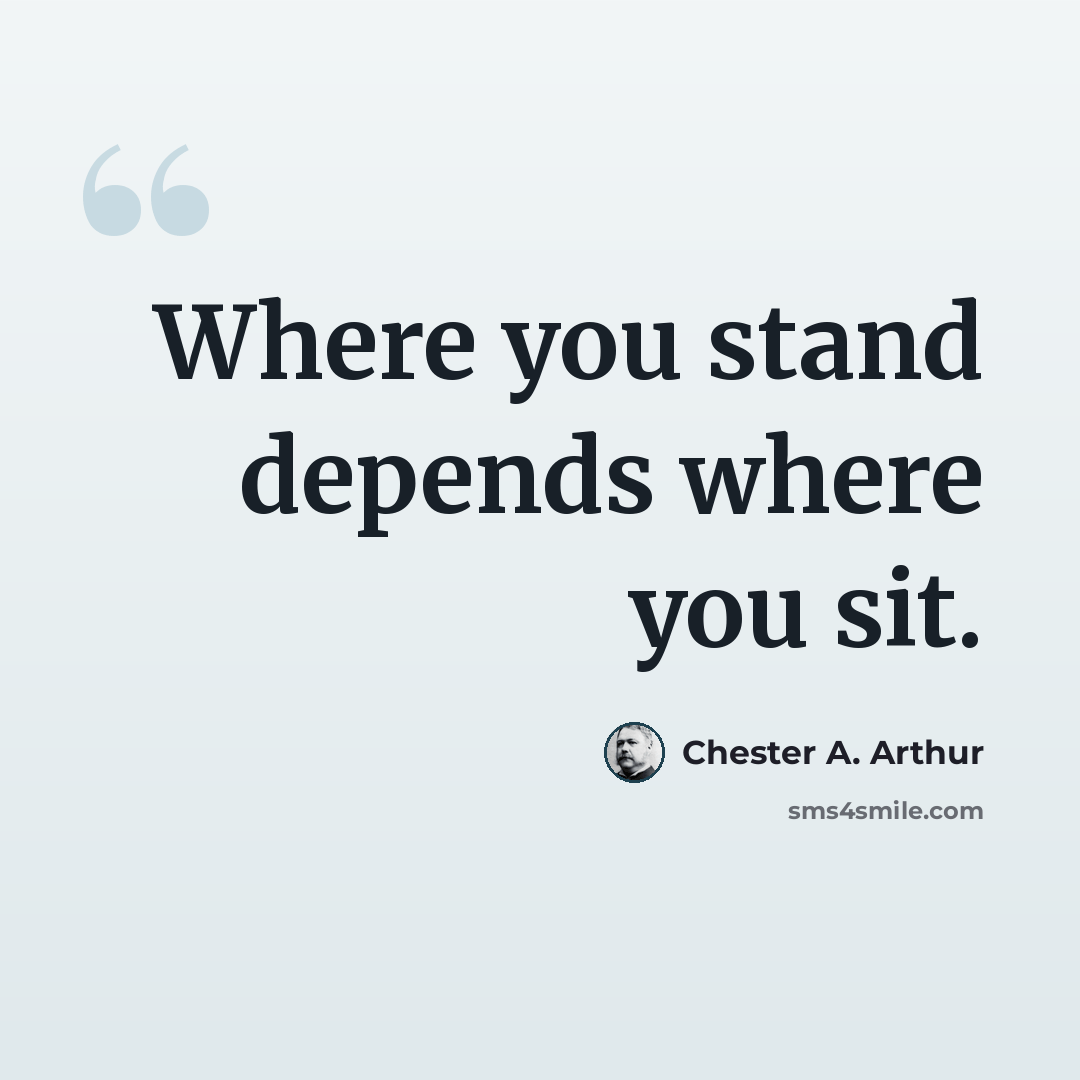 “Where you stand depends where you sit.” quote by Chester A. Arthur