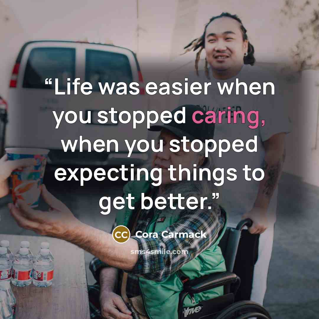 “Life was easier when you stopped caring, when you stopped expecting things to get better.” quote by Cora Carmack