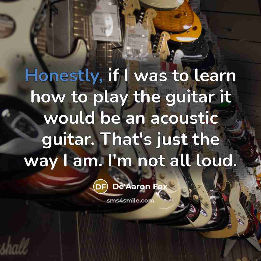 “Honestly, if I was to learn how to play the guitar it would be an acoustic guitar. That's just the way I am. I'm not all loud.” quote by De'Aaron Fox