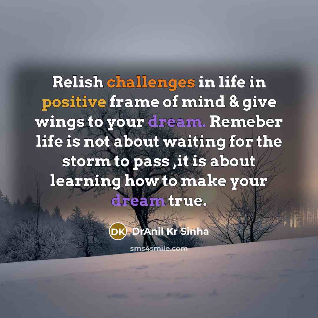 “Relish challenges in life in positive frame of mind & give wings to your dream. Remeber life is not about waiting for the storm to pass ,it is about learning how to make your dream true.” quote by DrAnil Kr Sinha