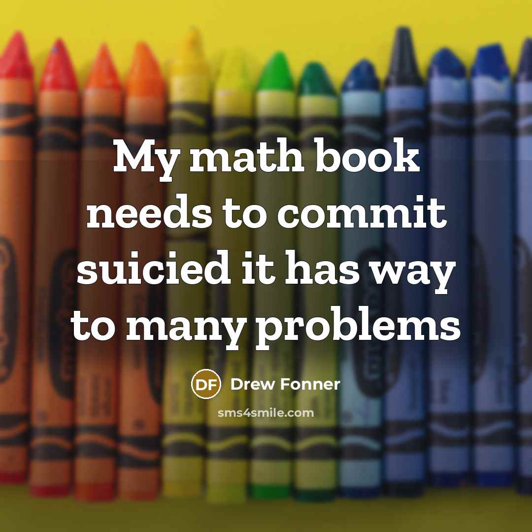 “My math book needs to commit suicied it has way to many problems” quote by Drew Fonner