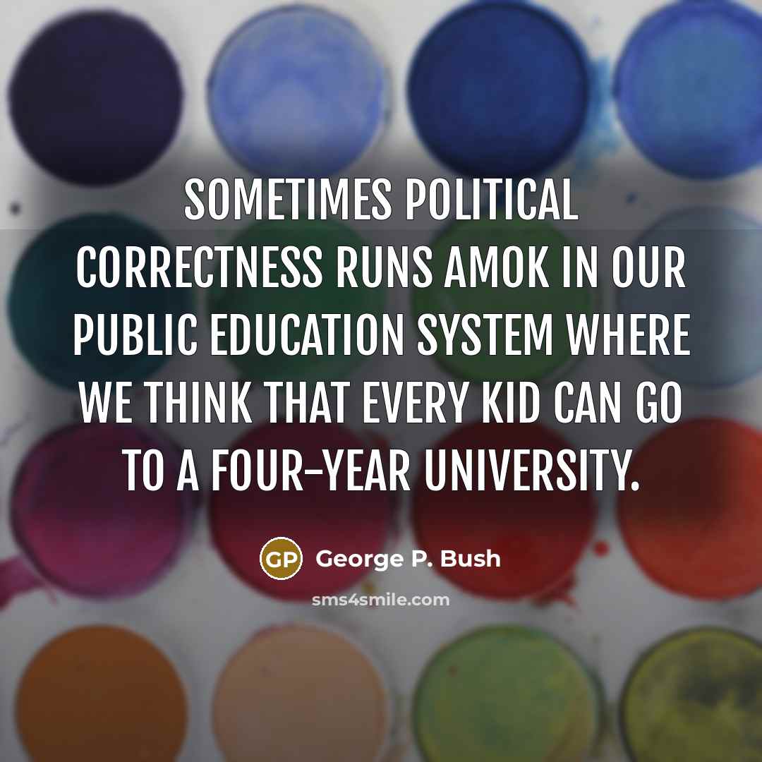 “Sometimes political correctness runs amok in our public education system where we think that every kid can go to a four-year university.” quote by George P. Bush