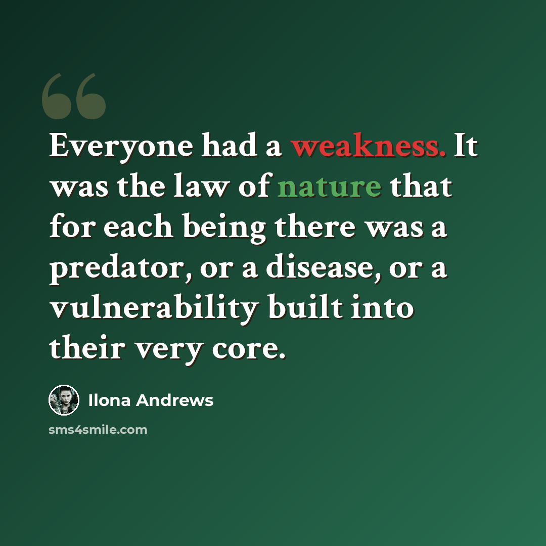 “Everyone had a weakness. It was the law of nature that for each being there was a predator, or a disease, or a vulnerability built into their very core.” quote by Ilona Andrews