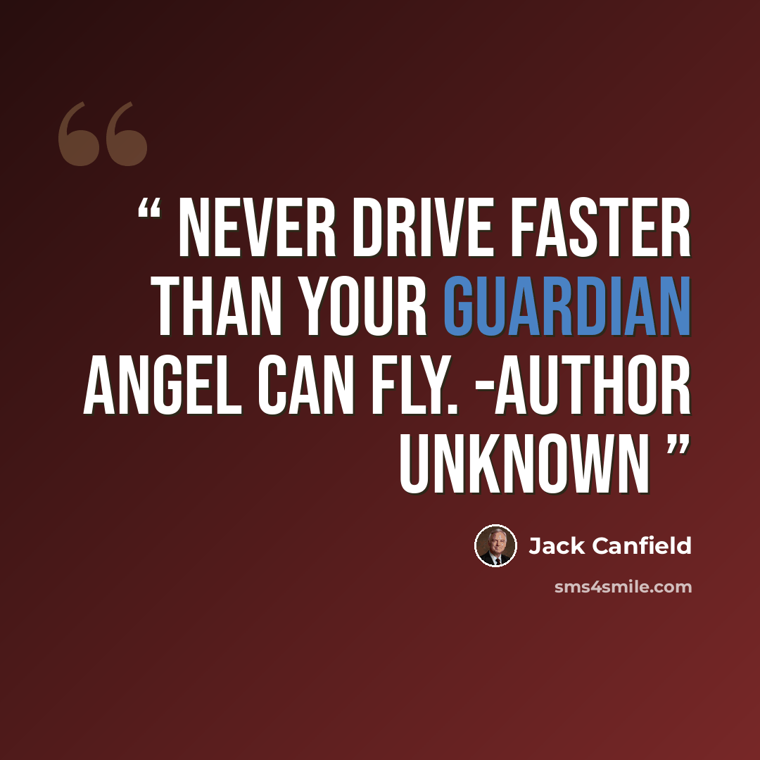 “Never drive faster than your guardian angel can fly. -Author Unknown” quote by Jack Canfield