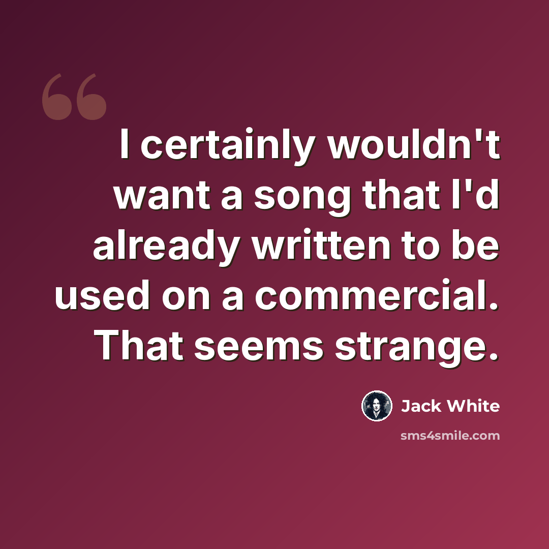 “I certainly wouldn't want a song that I'd already written to be used on a commercial. That seems strange.” quote by Jack White