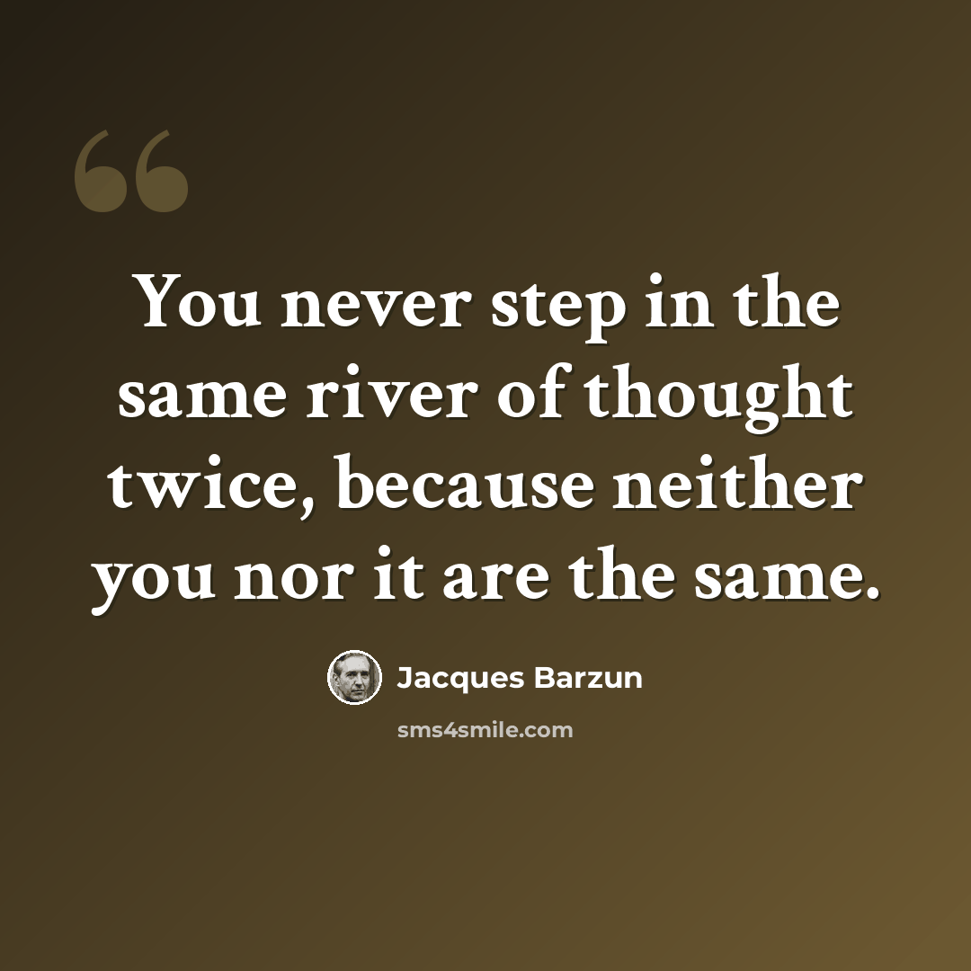 “You never step in the same river of thought twice, because neither you nor it are the same.” quote by Jacques Barzun