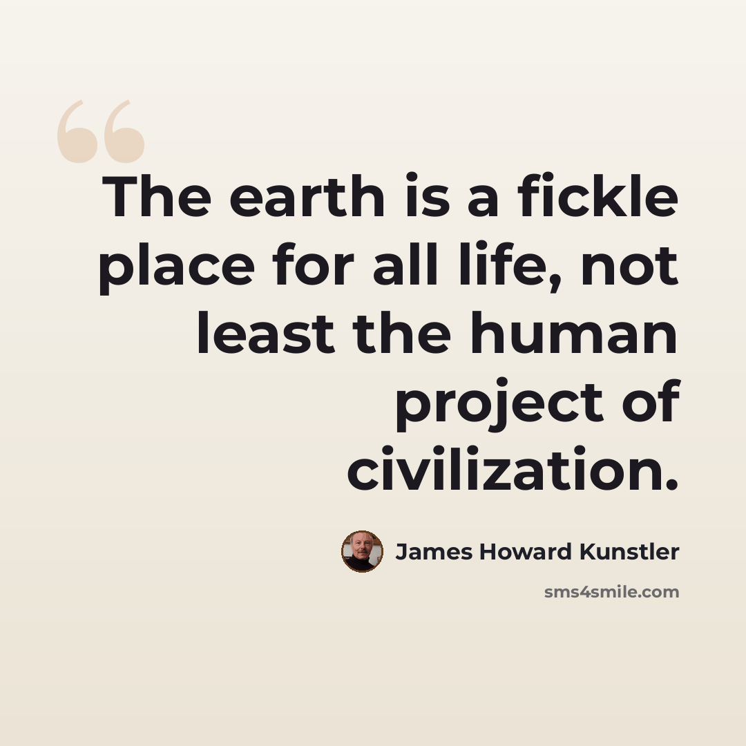“The earth is a fickle place for all life, not least the human project of civilization.” quote by James Howard Kunstler