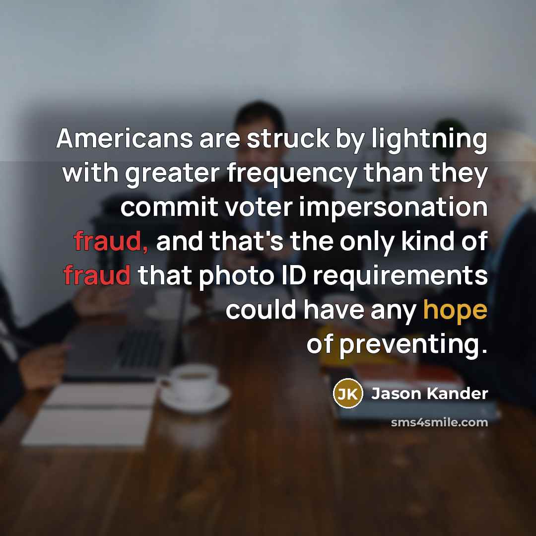 “Americans are struck by lightning with greater frequency than they commit voter impersonation fraud, and that's the only kind of fraud that photo ID requirements could have any hope of preventing.” quote by Jason Kander