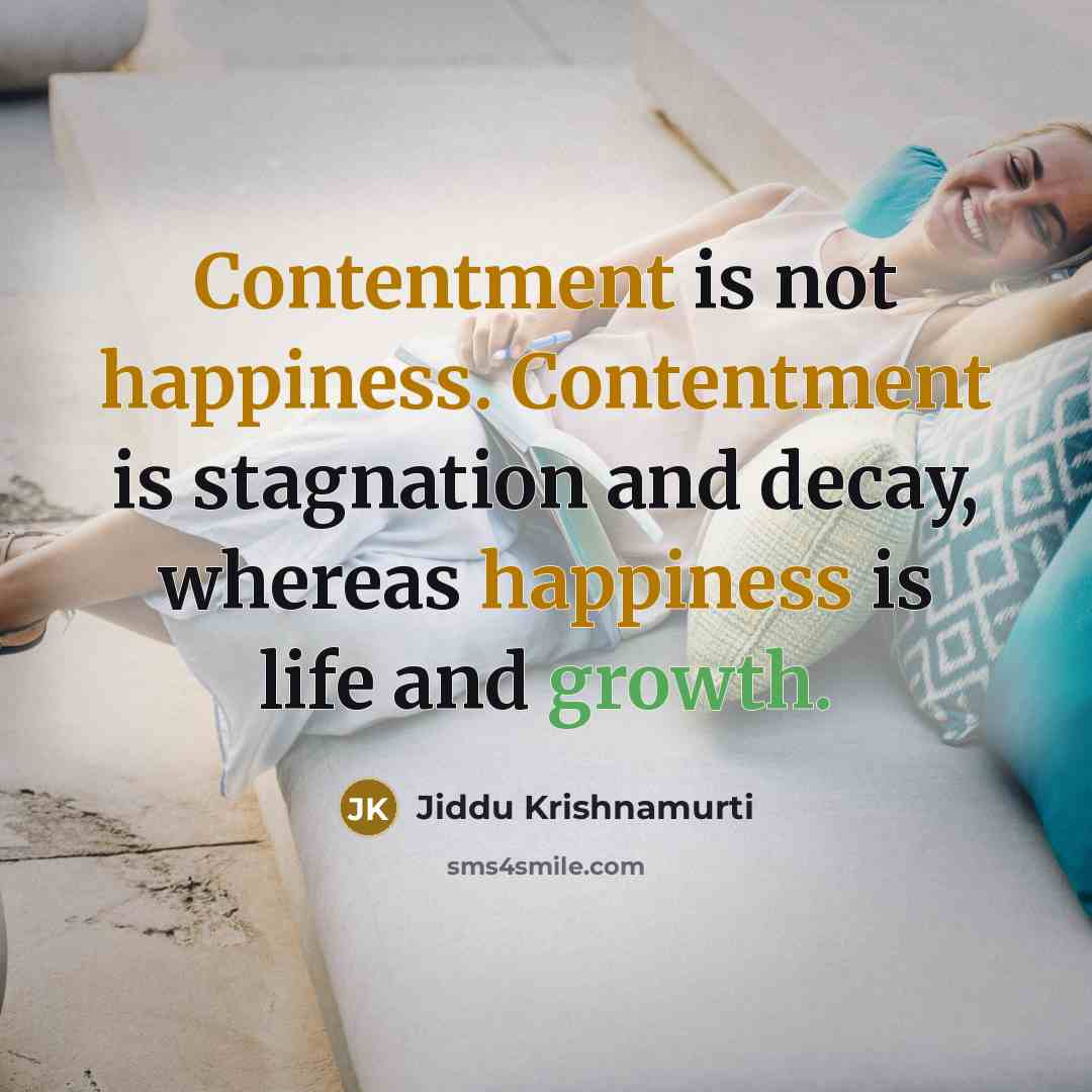 “Contentment is not happiness. Contentment is stagnation and decay, whereas happiness is life and growth.” quote by Jiddu Krishnamurti