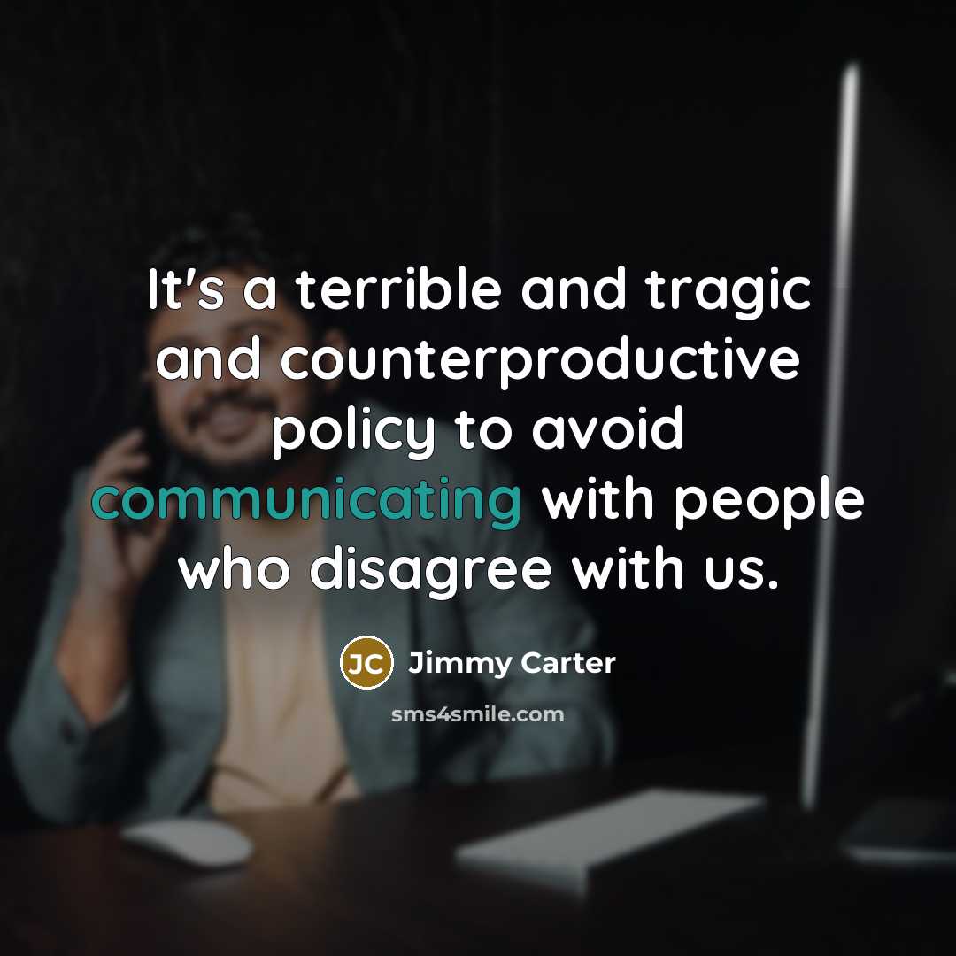 “It's a terrible and tragic and counterproductive policy to avoid communicating with people who disagree with us.” quote by Jimmy Carter