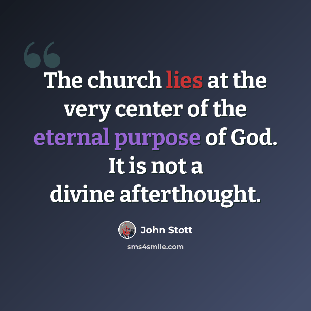 “The church lies at the very center of the eternal purpose of God. It is not a divine afterthought.” quote by John Stott