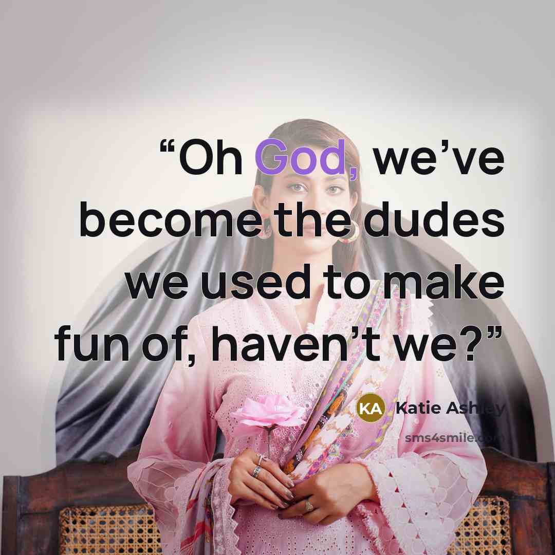 “Oh God, we’ve become the dudes we used to make fun of, haven’t we?” quote by Katie Ashley