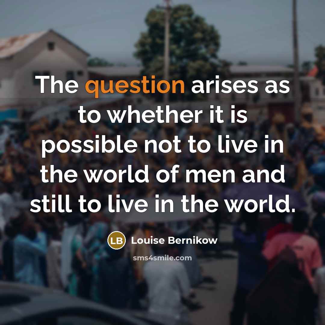 “The question arises as to whether it is possible not to live in the world of men and still to live in the world.” quote by Louise Bernikow