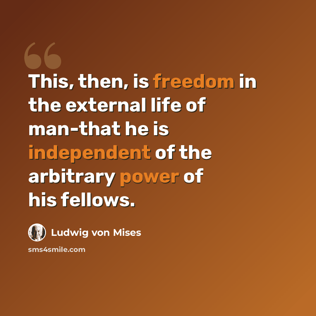 “This, then, is freedom in the external life of man-that he is independent of the arbitrary power of his fellows.” quote by Ludwig von Mises