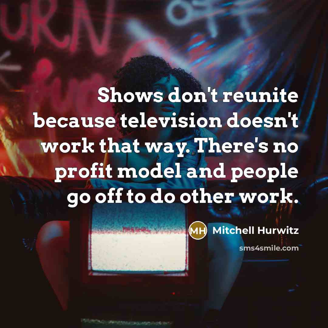 “Shows don't reunite because television doesn't work that way. There's no profit model and people go off to do other work.” quote by Mitchell Hurwitz