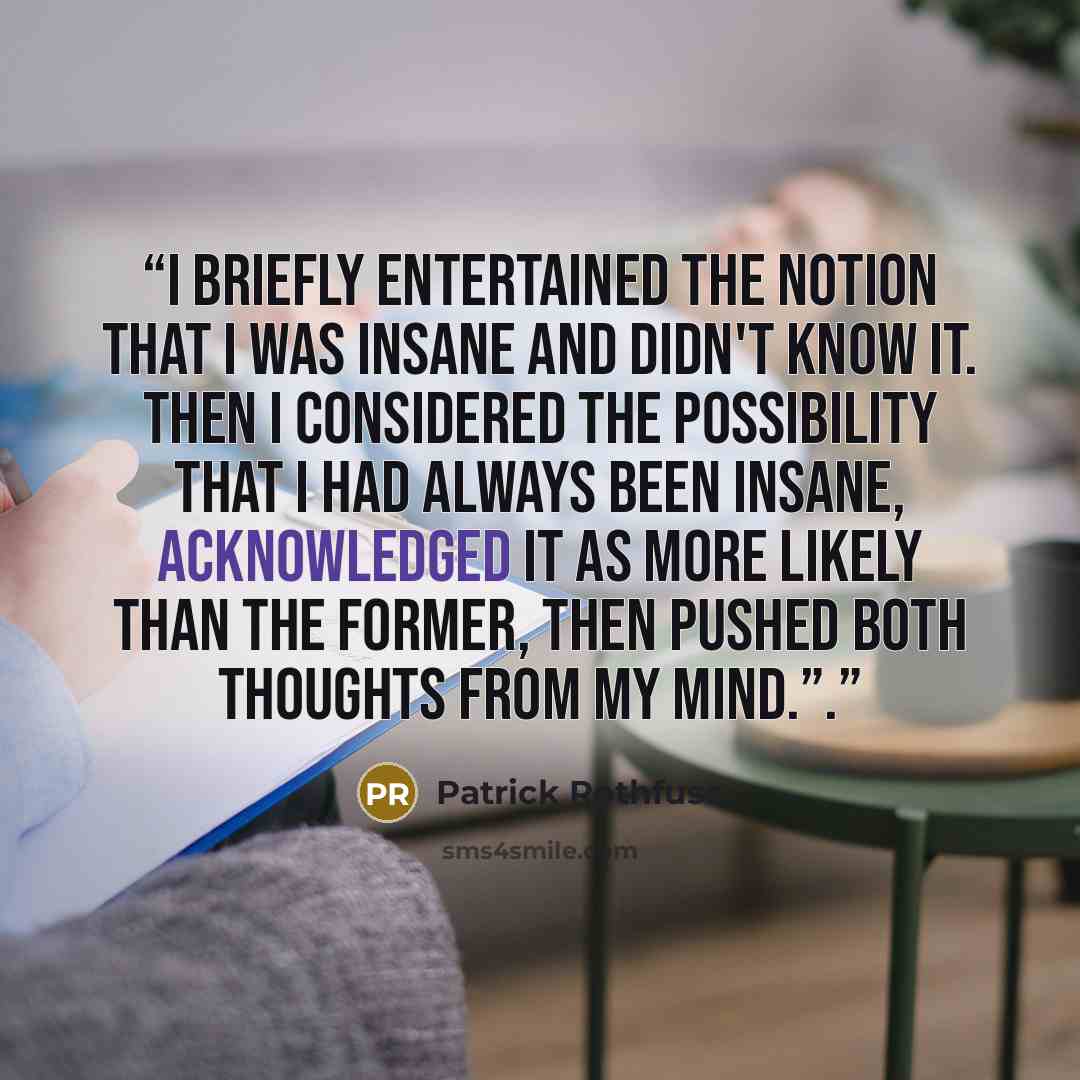 “I briefly entertained the notion that I was insane and didn't know it. Then I considered the possibility that I had always been insane, acknowledged it as more likely than the former, then pushed both thoughts from my mind.”.” quote by Patrick Rothfuss