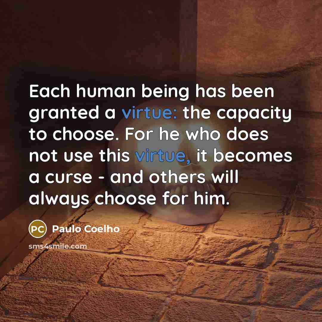 “Each human being has been granted a virtue: the capacity to choose. For he who does not use this virtue, it becomes a curse - and others will always choose for him.” quote by Paulo Coelho