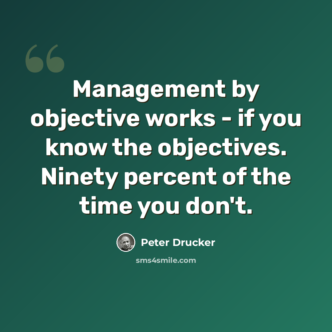 “Management by objective works - if you know the objectives. Ninety percent of the time you don't.” quote by Peter Drucker