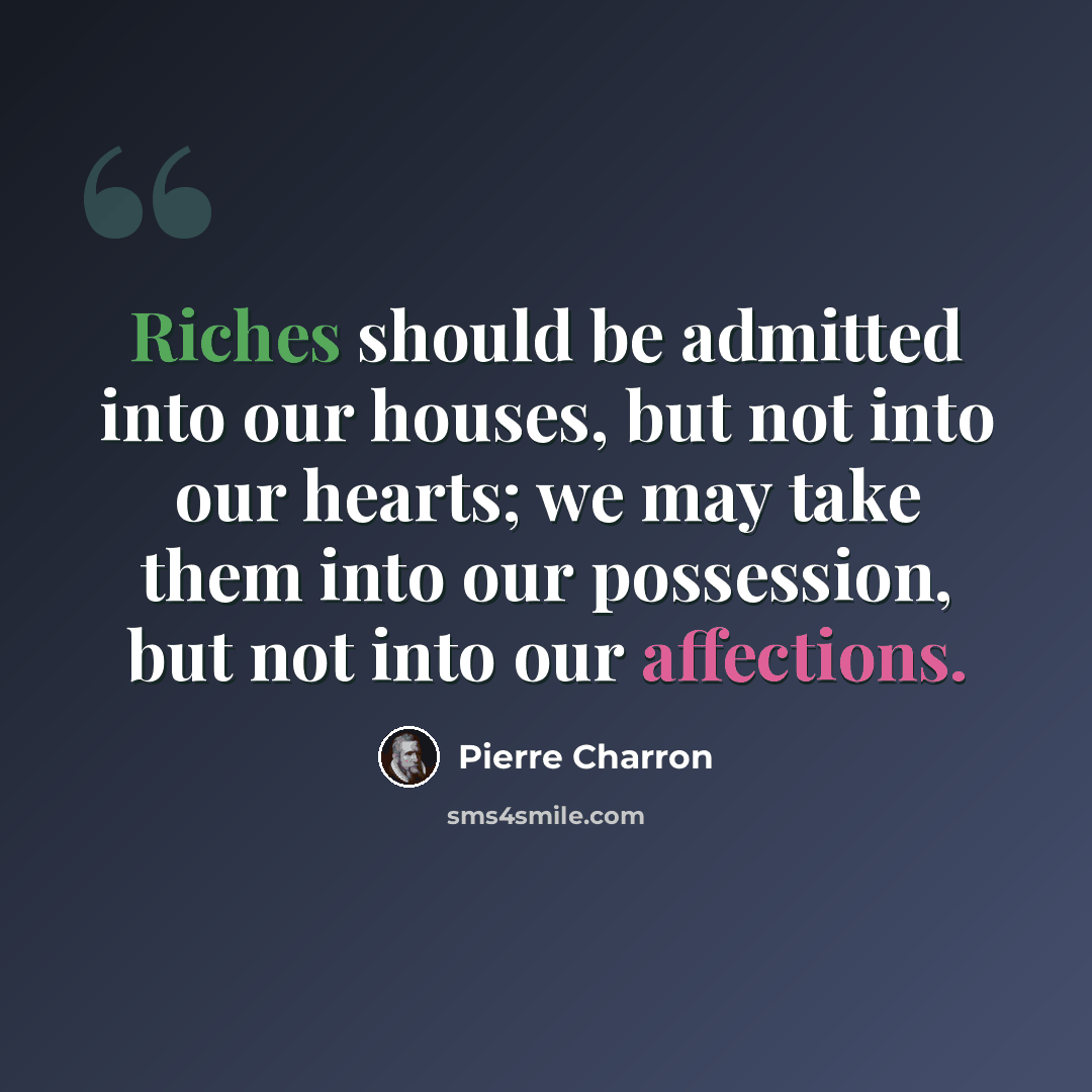 “Riches should be admitted into our houses, but not into our hearts; we may take them into our possession, but not into our affections.” quote by Pierre Charron