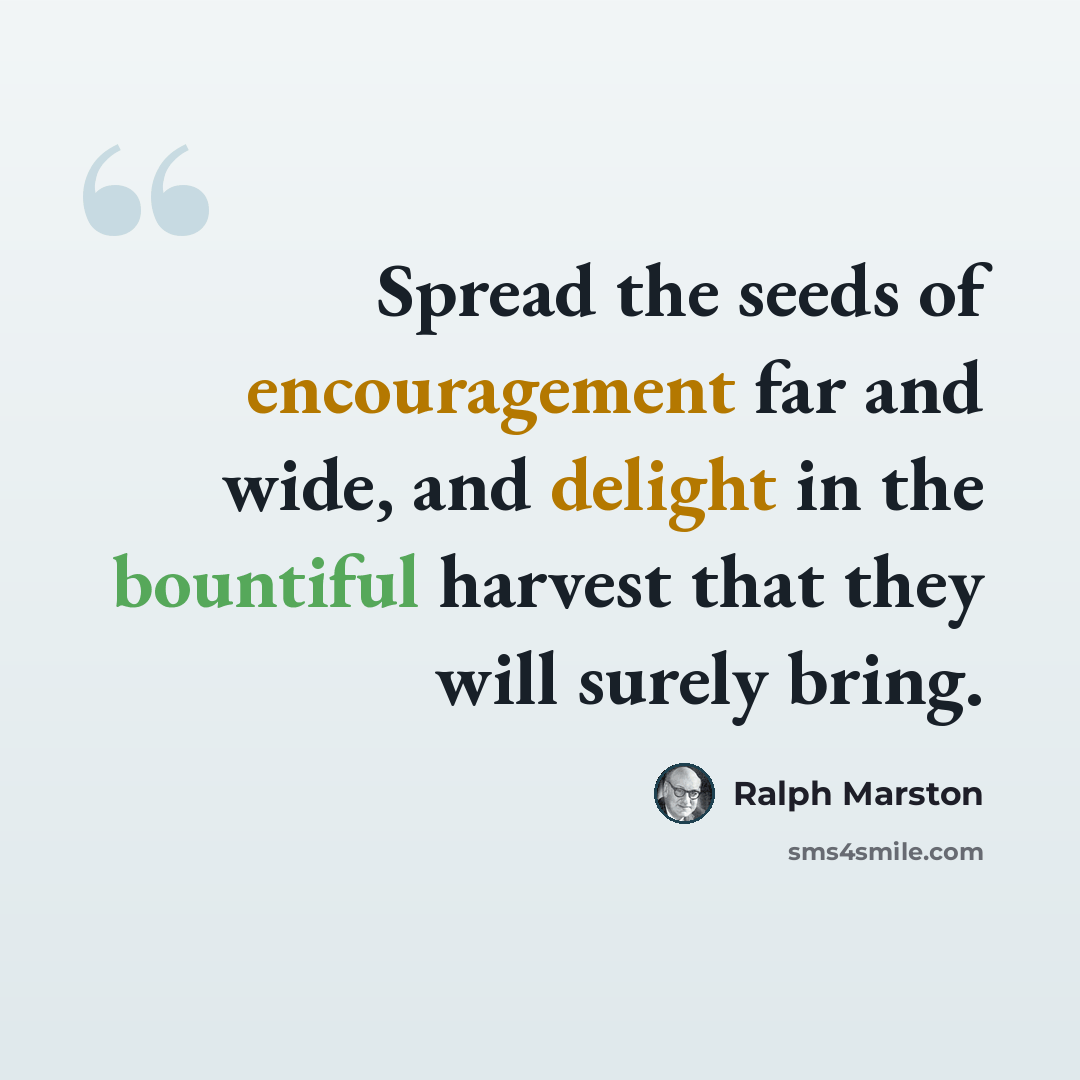 “Spread the seeds of encouragement far and wide, and delight in the bountiful harvest that they will surely bring.” quote by Ralph Marston