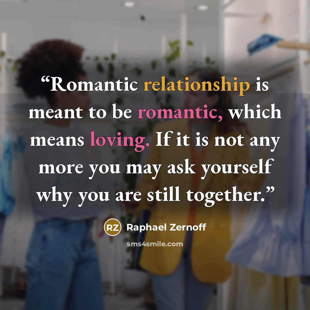 “Romantic relationship is meant to be romantic, which means loving. If it is not any more you may ask yourself why you are still together.” quote by Raphael Zernoff