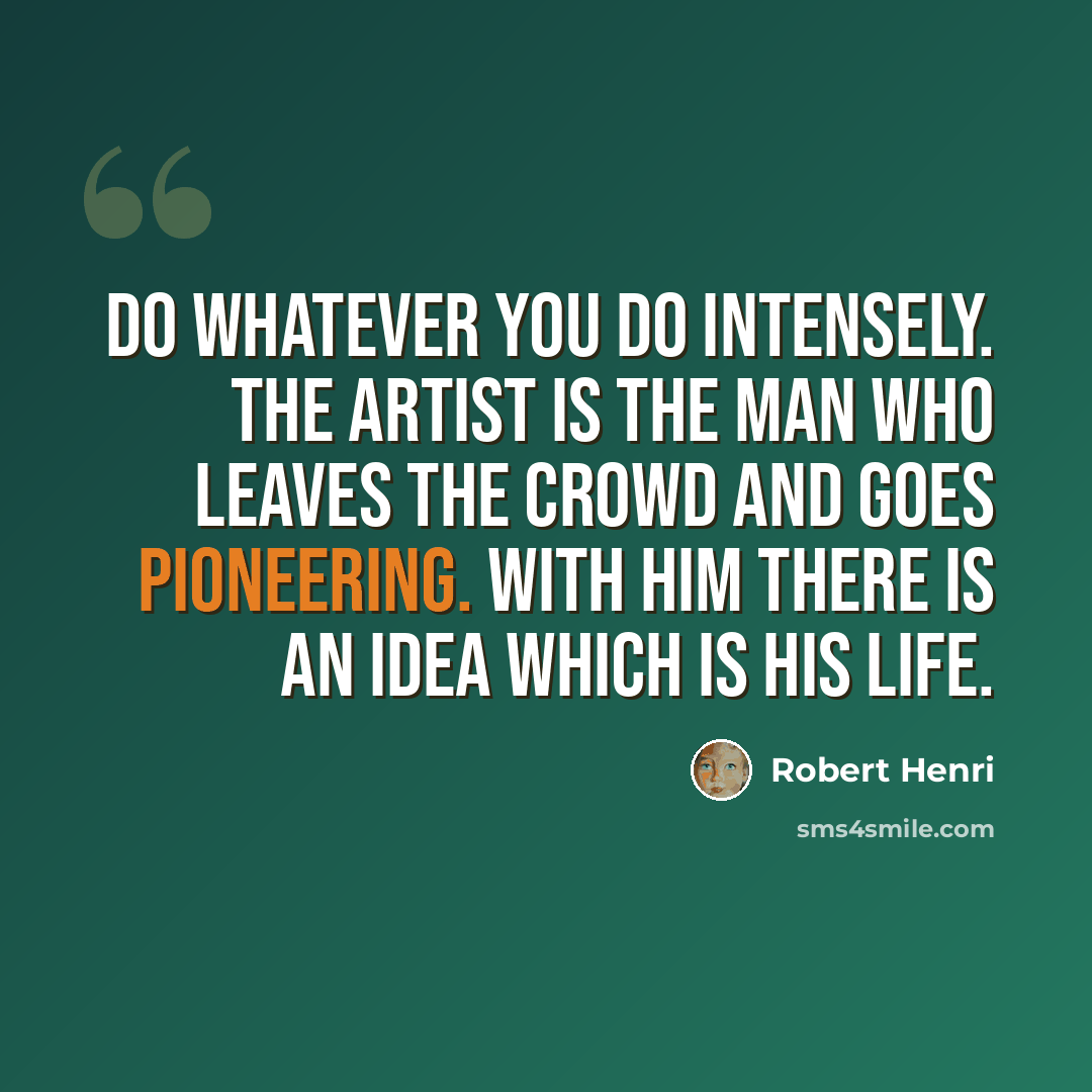 “Do whatever you do intensely. The artist is the man who leaves the crowd and goes pioneering. With him there is an idea which is his life.” quote by Robert Henri