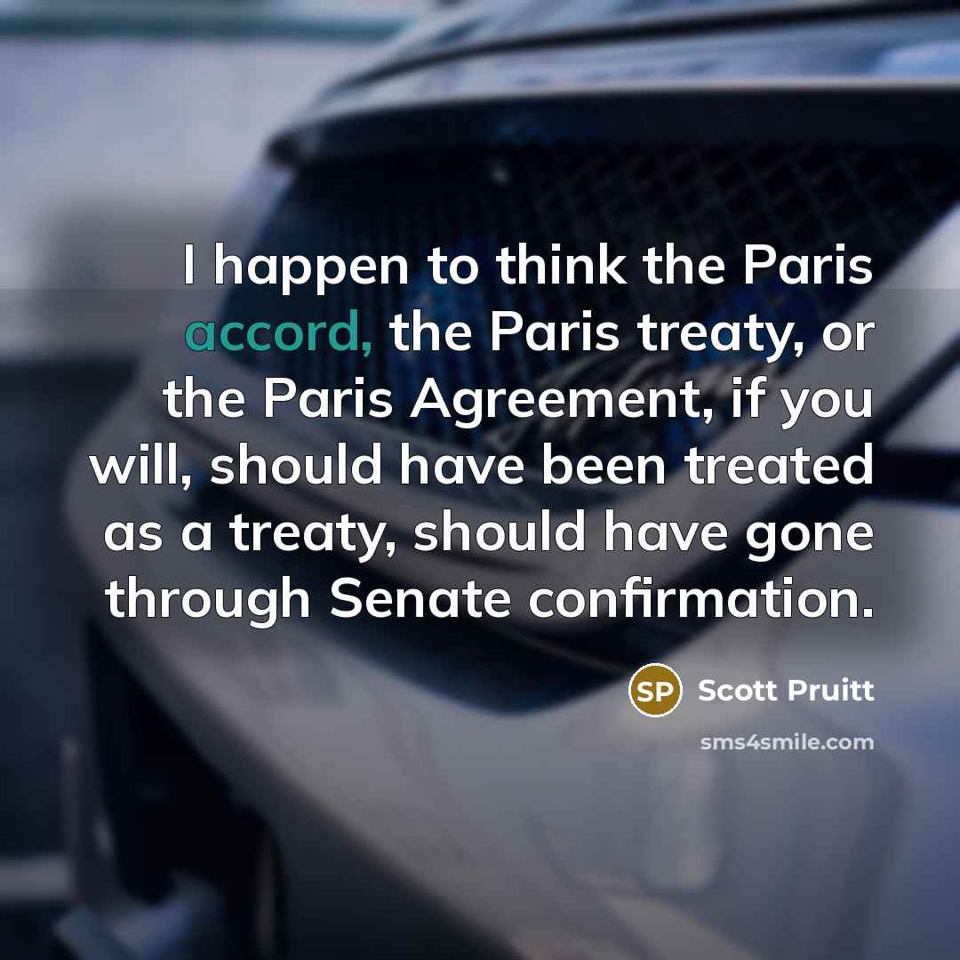 “I happen to think the Paris accord, the Paris treaty, or the Paris Agreement, if you will, should have been treated as a treaty, should have gone through Senate confirmation.” quote by Scott Pruitt