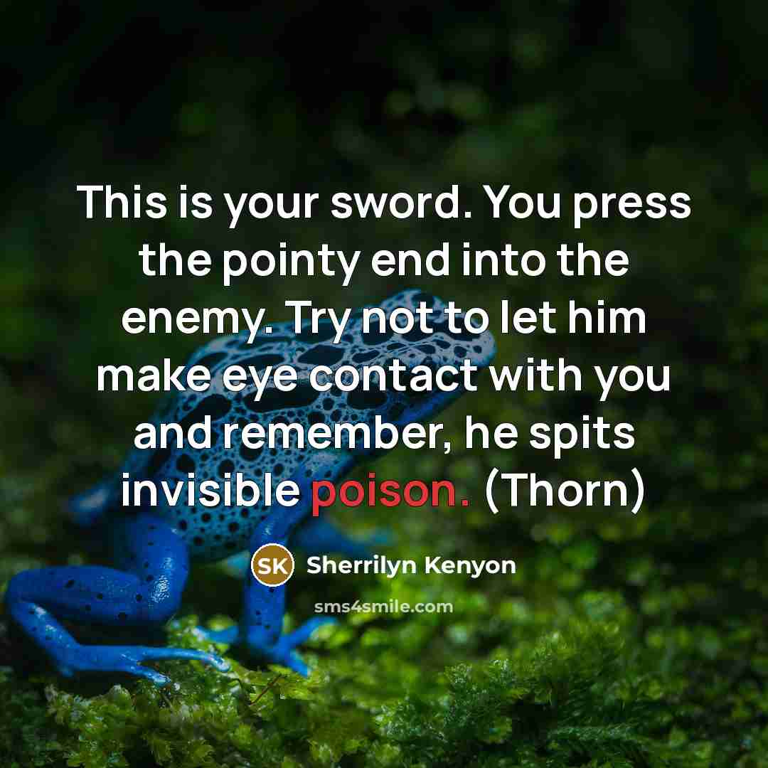 “This is your sword. You press the pointy end into the enemy. Try not to let him make eye contact with you and remember, he spits invisible poison. (Thorn)” quote by Sherrilyn Kenyon