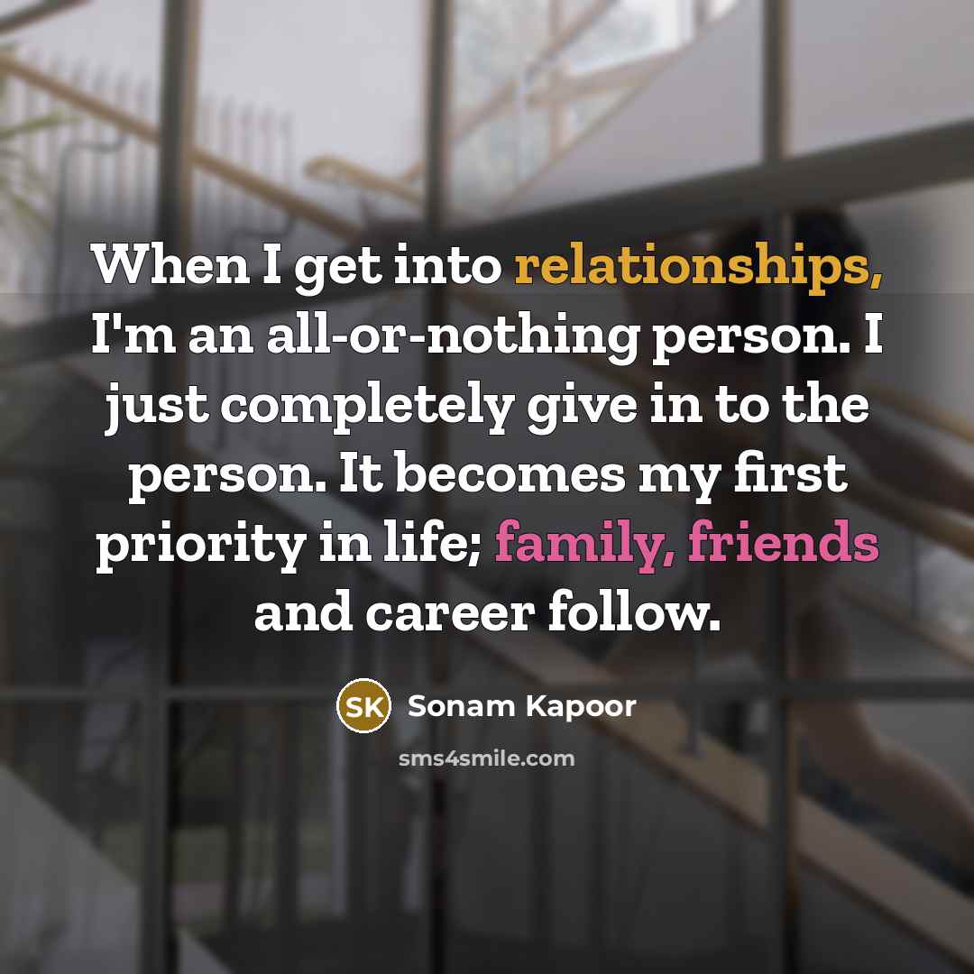 “When I get into relationships, I'm an all-or-nothing person. I just completely give in to the person. It becomes my first priority in life; family, friends and career follow.” quote by Sonam Kapoor