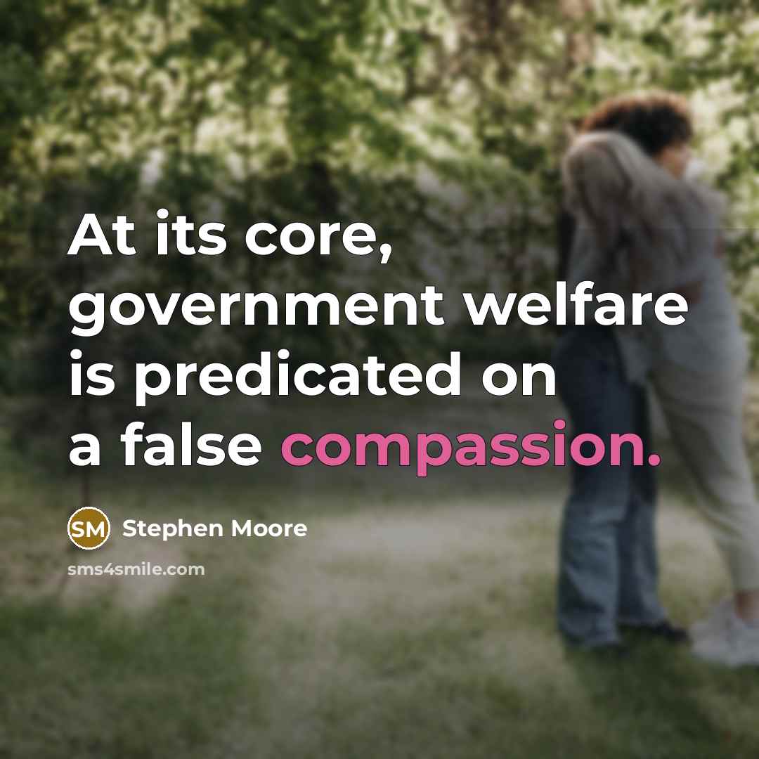 “At its core, government welfare is predicated on a false compassion.” quote by Stephen Moore