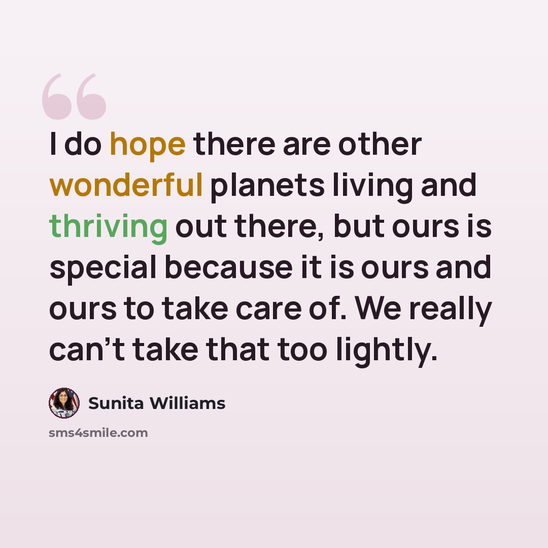 “I do hope there are other wonderful planets living and thriving out there, but ours is special because it is ours and ours to take care of. We really can't take that too lightly.” quote by Sunita Williams